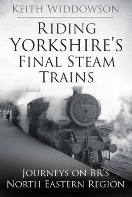 Riding Yorkshire's Final Steam Trains: Journeys on Br's North Eastern Region