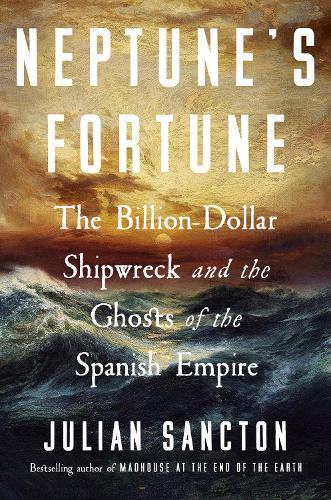 Neptune’s Fortune: The Billion-Dollar Shipwreck and the Ghosts of the Spanish Empire
