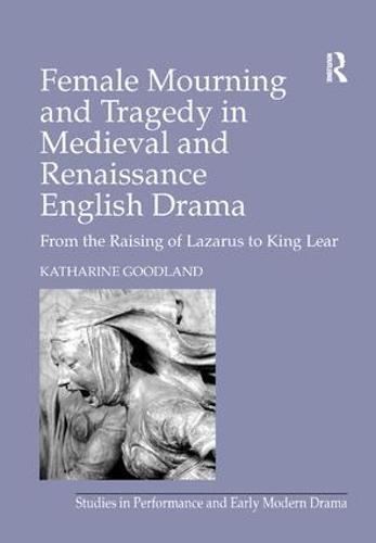 Female Mourning and Tragedy in Medieval and Renaissance English Drama: From the Raising of Lazarus to King Lear