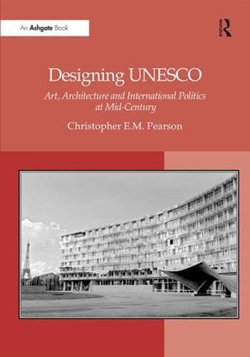 Designing UNESCO: Art, Architecture and International Politics at Mid-Century