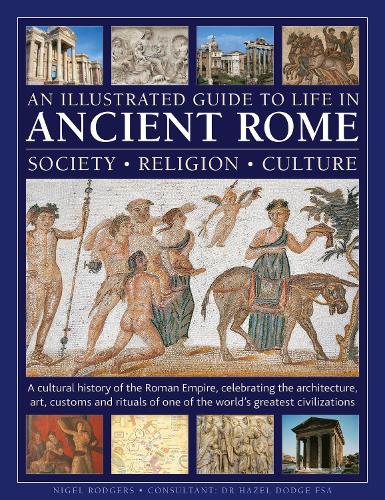 An Illustrated Guide to Life in Ancient Rome: society, religion, culture: A cultural history of the Roman Empire, celebrating the architecture, art, customs and rituals of one of the world’s greatest civilizations