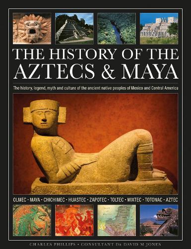 The History of the Aztecs & Maya: The history, legend, myth and culture of the ancient native peoples of Mexico and Central America; Olmec, Maya, Chichimec, Huastec, Zapotec, Toltec, Mixtec, Totonac, Aztec