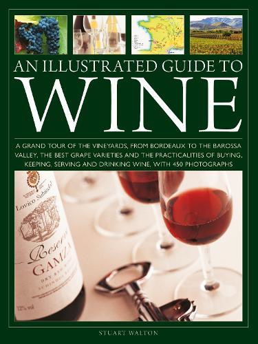 An Illustrated Guide to Wine: A grand tour of the vineyards, from Bordeaux to the Barossa Valley, the best grape varieties and the practicalities of buying, keeping, serving and drinking wine, with 450 photographs