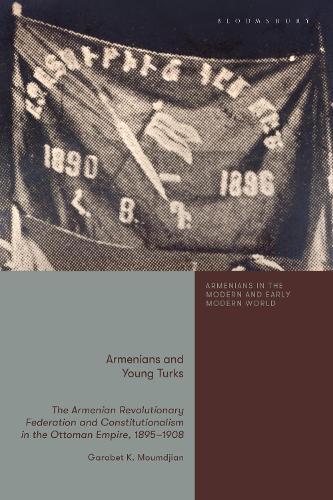 Armenians and Young Turks: The Armenian Revolutionary Federation and Constitutionalism in the Ottoman Empire, 1895-1908