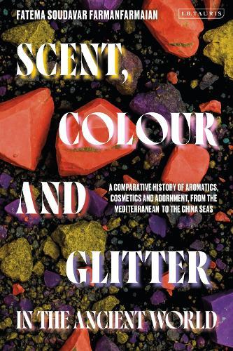 Scent, Colour and Glitter in the Ancient World: A Comparative History of Aromatics, Cosmetics and Adornment, from the Mediterranean to the China Seas