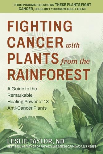Fighting Cancer with Plants from the Rainforest: A Guide to the Remarkable Healing Power of 13 Anti-Cancer Plants