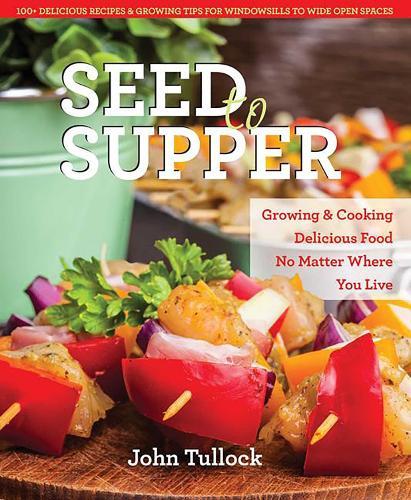 Seed to Supper: Growing and Cooking Great Food No Matter Where You Live--100+ Delicious Recipes and Growing Tips for Windowsills to Wide Open Spaces