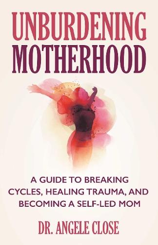 Unburdening Motherhood: A Guide to Breaking Cycles, Healing Trauma, and Becoming a Self-Led Mom