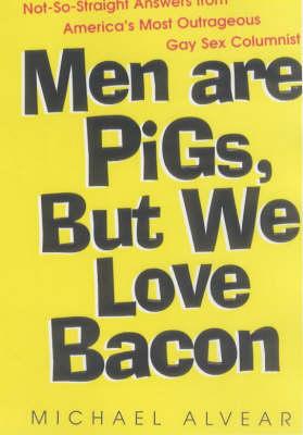 Men Are Pigs, But We Love Bacon: Not-So-Straight Answers from America's Most Outrageous Gay Sex Columnist