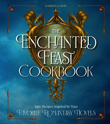 The Enchanted Feast Cookbook: Epic Recipes Inspired by Your Favorite Romantasy Novels