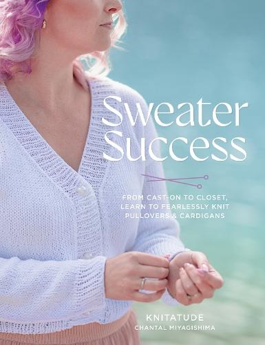 Sweater Success: From Cast-on to Closet, Learn to Fearlessly Knit Pullovers & Cardigans