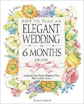 How to Plan an Elegant Wedding in 6 Months or Less: Achieving Your Dream Wedding When Time Is of the Essence
