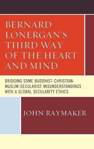 Bernard Lonergan’s Third Way of the Heart and Mind: Bridging Some Buddhist-Christian-Muslim-Secularist Misunderstandings with a Global Secularity Ethics