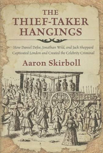 The Thief-Taker Hangings: How Daniel Defoe, Jonathan Wild, and Jack Sheppard Captivated London and Created the Celebrity Criminal