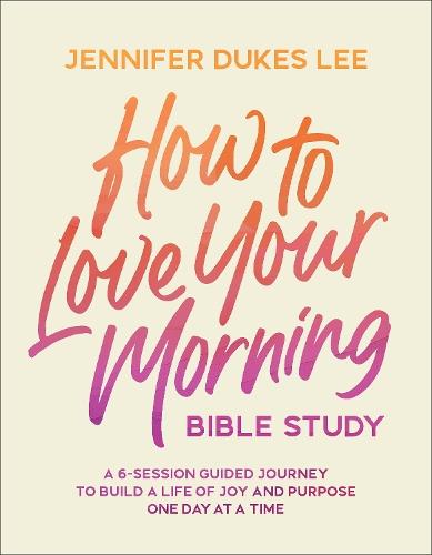 How to Love Your Morning Bible Study: A 6-Session Guided Journey to Build a Life of Joy and Purpose One Day at a Time