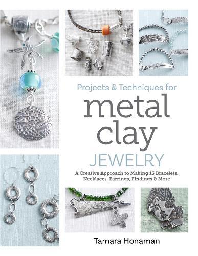 Projects and Techniques for Metal Clay Jewelry: A Creative Approach to Making 13 Bracelets, Necklaces, Earrings, Findings and More