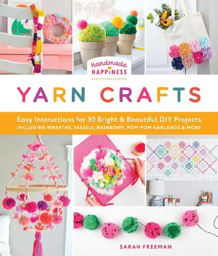 Handmade Happiness Yarn Crafts: Easy Instructions for 30 Bright and Beautiful DIY Projects Including Wreaths, Tassels, Rainbows, Pom-Pom Garlands, and More