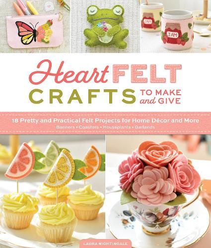 HeartFELT Crafts to Make and Give: 18 Pretty and Practical Felt Projects for Home Décor and More (Banners, Coasters, Houseplants, Garlands)
