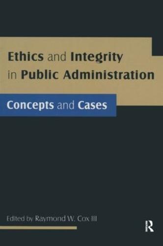 Ethics and Integrity in Public Administration: Concepts and Cases: Concepts and Cases