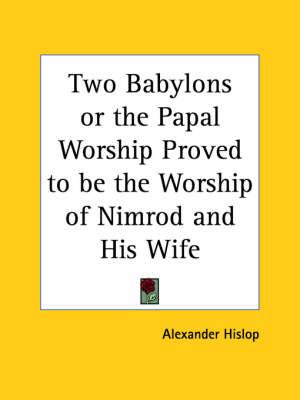 Two Babylons or the Papal Worship Proved to be the Worship of Nimrod and His Wife (1932)
