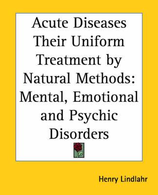 Acute Diseases Their Uniform Treatment by Natural Methods: Mental, Emotional and Psychic Disorders