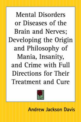 Mental Disorders or Diseases of the Brain and Nerves; Developing the Origin and Philosophy of Mania, Insanity, and Crime with Full Directions for Their Treatment and Cure