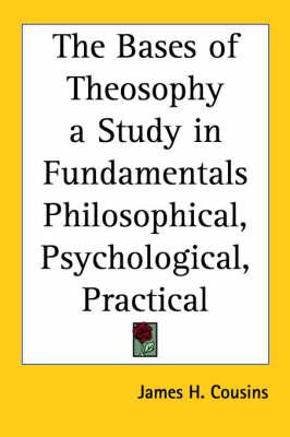 The Bases of Theosophy a Study in Fundamentals Philosophical, Psychological, Practical