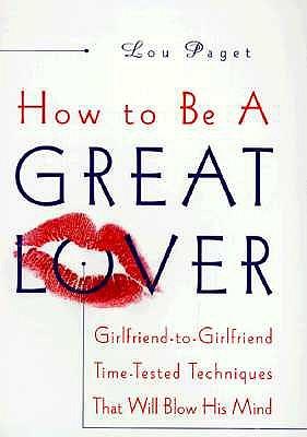How to Be a Great Lover: Girlfriend-To-Girlfriend Totally Explicit Techniques That Will Blow His Mind