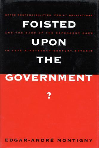 Foisted upon the Government?: State Responsibilities, Family Obligations, & Care of the Dependent Aged in Late 19th-Century Ont.
