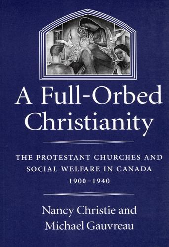 A Full-Orbed Christianity: The Protestant Churches and Social Welfare in Canada, 1900-1940