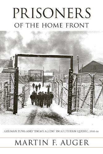 Prisoners of the Home Front: German POWs and ""Enemy Aliens"" in Southern Quebec, 1940-46