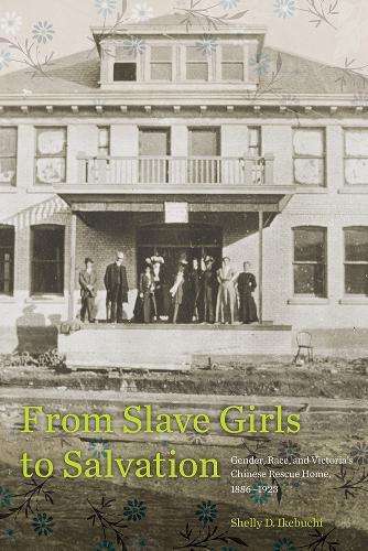 From Slave Girls to Salvation: Gender, Race, and Victoria's Chinese Rescue Home, 1886-1923