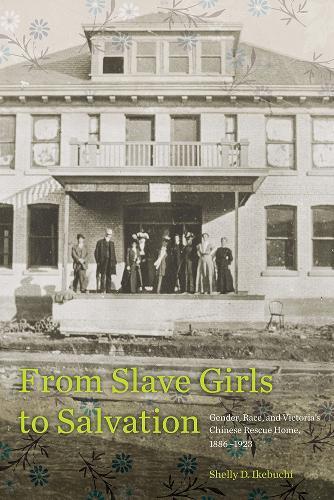 From Slave Girls to Salvation: Gender, Race, and Victoria's Chinese Rescue Home, 1886-1923