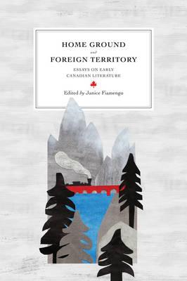 Home Ground and Foreign Territory: Essays on Early Canadian Literature