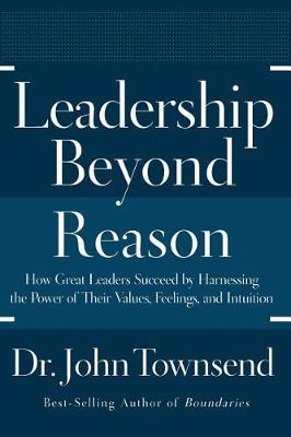 Leadership Beyond Reason: How Great Leaders Succeed by Harnessing the Power of Their Values, Feelings, and Intuition