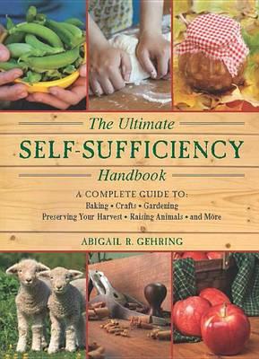 The Ultimate Self-Sufficiency Handbook: A Complete Guide to Baking, Crafts, Gardening, Preserving Your Harvest, Raising Animals, and More