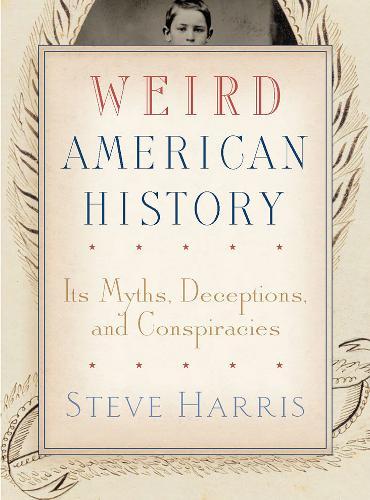 Weird American History: Its Myths, Deceptions, and Conspiracies