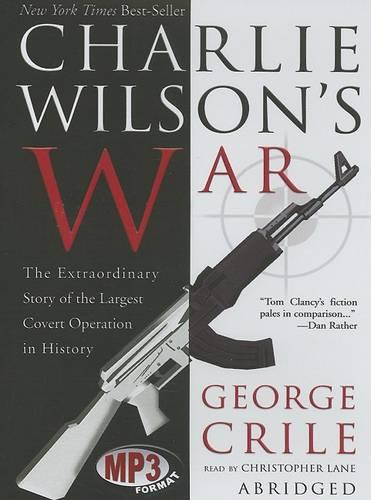 Charlie Wilson's War: The Extraordinary Story of How the Wildest Man in Congress and a Rogue CIA Agent Changed the History of Our Times