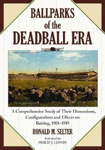 Ballparks of the Deadball Era: A Comprehensive Study of Their Dimensions, Configurations and Effects on Batting, 1901-1919