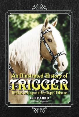 An Illustrated History of Trigger: The Lives and Legend of Roy Rogers' Palomino