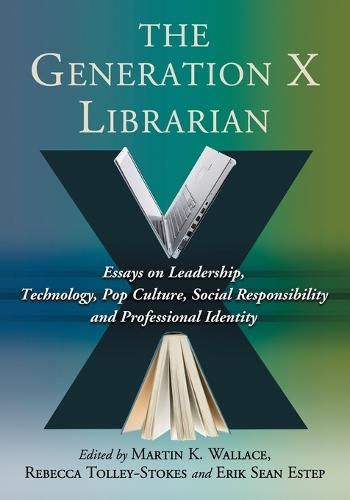 The Generation X Librarian: Essays on Leadership, Technology, Pop Culture, Social Responsibility and Professional Identity