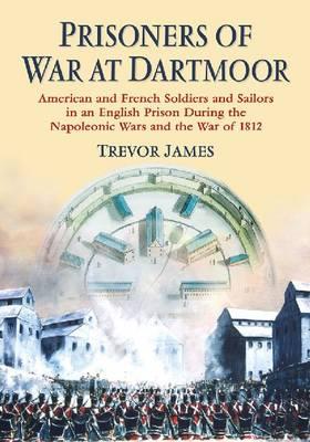 Prisoners of War at Dartmoor: American and French Soldiers and Sailors in an English Prison During the Napoleonic Wars and the War of 1812