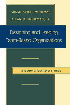 Designing and Leading Team-Based Organizations, A Leader's / Facilitator's Guide