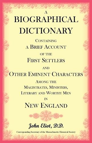A Biographical Dictionary Containing a Brief Account of the First Settlers and Other Eminent Characters Amoung the Magistrates, Ministers, Literary and Worthy Men in New England
