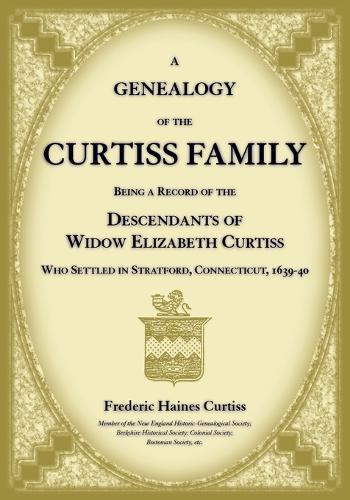 A Genealogy of the Curtiss Family Being a Record of the Descendants of Widow Elizabeth Curtiss Who Settled in Stratford, Connecticut 1639-40