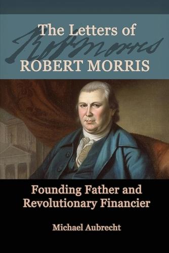 The Letters of Robert Morris: Founding Father and Revolutionary Financier