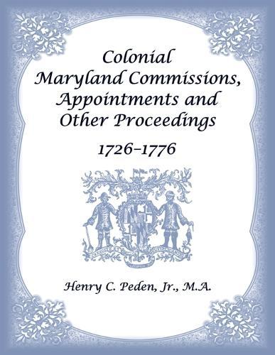 Colonial Maryland Commissions, Appointments and Other Proceedings, 1726-1776