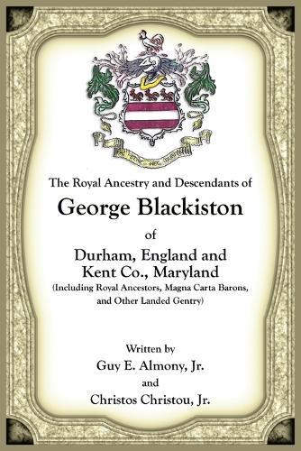 The Royal Ancestry and Descendants of George Blackiston of Durham, England and Kent Co., Maryland (Including royal ancestors, Magna Carta Barons, and other landed gentry)