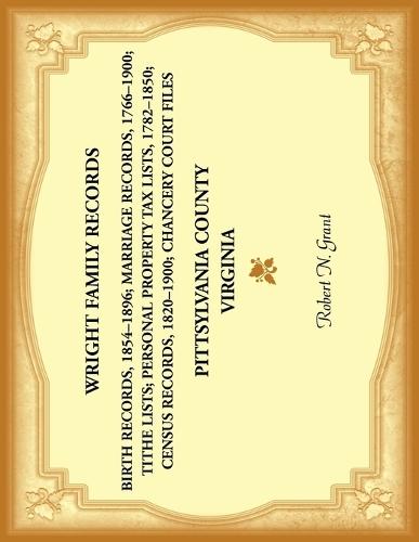 Wright Family Records. Pittsylvania County, Virginia. Personal property Tax Lists, 1782 to 1850; Marriage Records, 1766 to 1900; Census Records, 1820 to 1900; Birth Records, 1854-1896; Tithe Lists; Chancery Court Files,