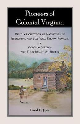 Pioneers of Colonial Virginia: Being a Collection of Narratives of Influential and Less Well-Known Pioneers in Colonial Virginia and their impact on Society